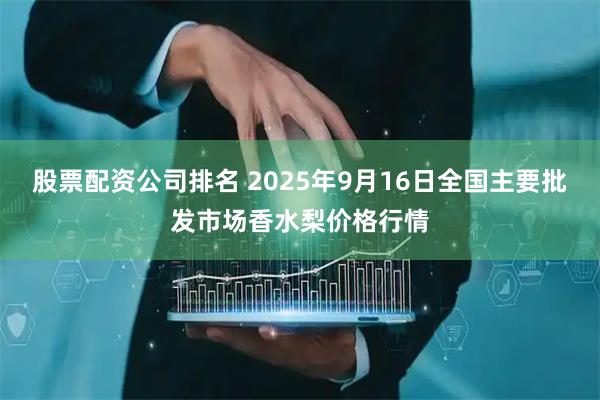 股票配资公司排名 2025年9月16日全国主要批发市场香水梨价格行情