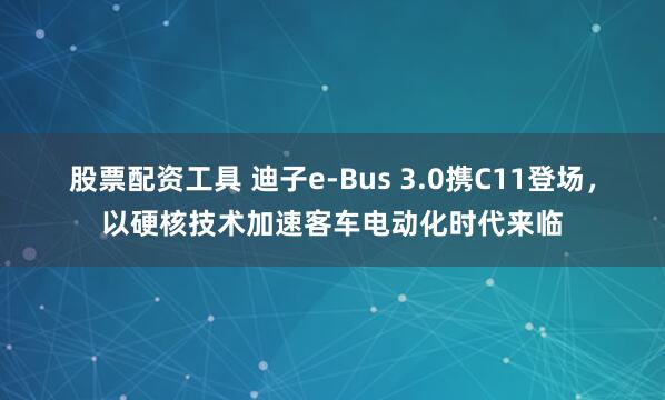股票配资工具 迪子e-Bus 3.0携C11登场，以硬核技术加速客车电动化时代来临