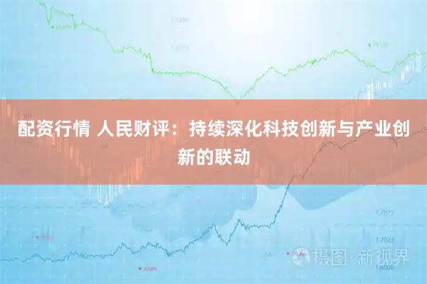 配资行情 人民财评：持续深化科技创新与产业创新的联动