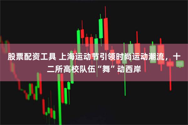 股票配资工具 上海运动节引领时尚运动潮流，十二所高校队伍“舞”动西岸