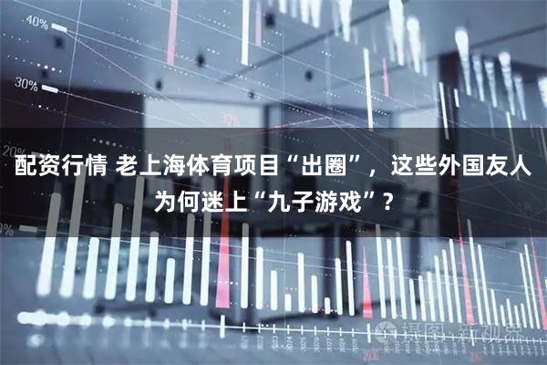 配资行情 老上海体育项目“出圈”，这些外国友人为何迷上“九子游戏”？