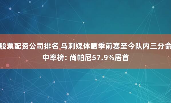 股票配资公司排名 马刺媒体晒季前赛至今队内三分命中率榜: 尚帕尼57.9%居首