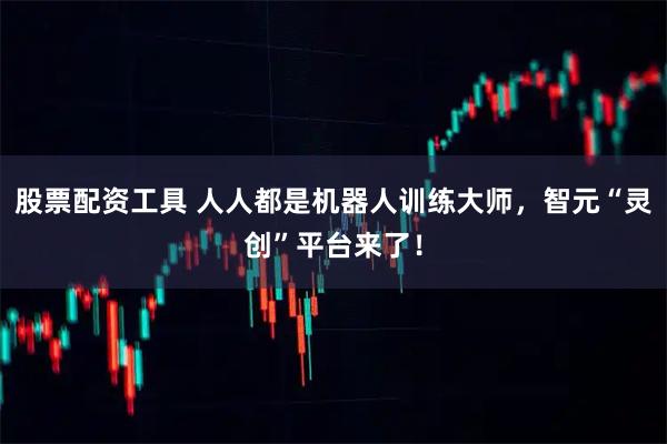 股票配资工具 人人都是机器人训练大师，智元“灵创”平台来了！
