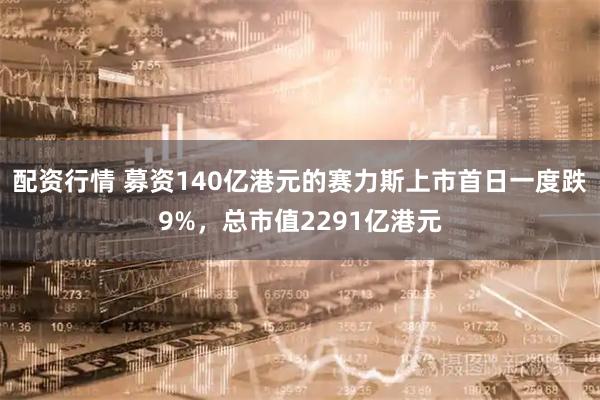 配资行情 募资140亿港元的赛力斯上市首日一度跌9%，总市值2291亿港元