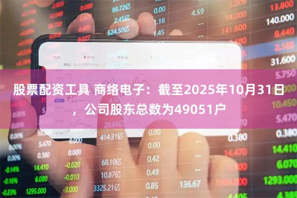 股票配资工具 商络电子：截至2025年10月31日，公司股东总数为49051户