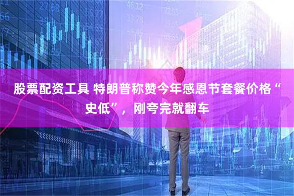 股票配资工具 特朗普称赞今年感恩节套餐价格“史低”，刚夸完就翻车