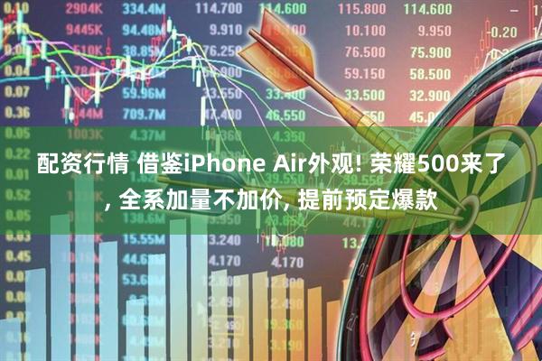 配资行情 借鉴iPhone Air外观! 荣耀500来了, 全系加量不加价, 提前预定爆款