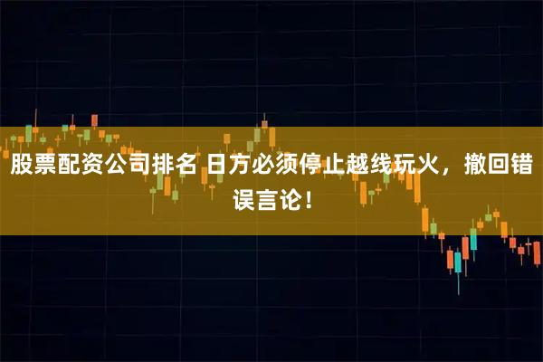 股票配资公司排名 日方必须停止越线玩火，撤回错误言论！