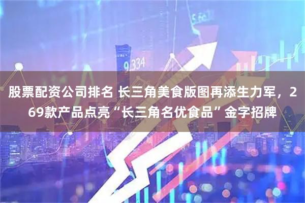 股票配资公司排名 长三角美食版图再添生力军，269款产品点亮“长三角名优食品”金字招牌