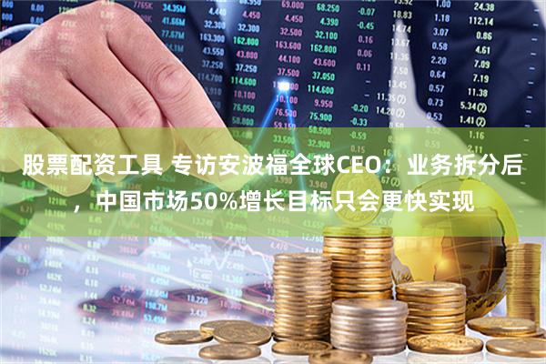 股票配资工具 专访安波福全球CEO：业务拆分后，中国市场50%增长目标只会更快实现