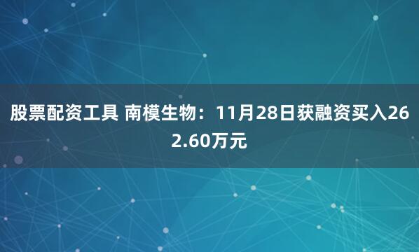 股票配资工具 南模生物：11月28日获融资买入262.60万元