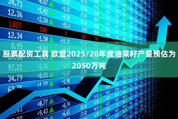 股票配资工具 欧盟2025/26年度油菜籽产量预估为2050万吨