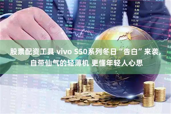 股票配资工具 vivo S50系列冬日“告白”来袭, 自带仙气的轻薄机 更懂年轻人心思
