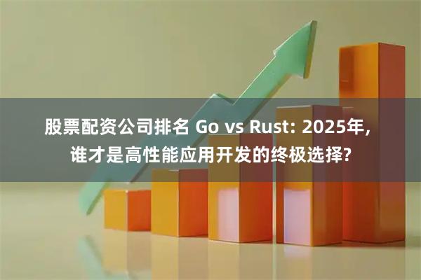 股票配资公司排名 Go vs Rust: 2025年, 谁才是高性能应用开发的终极选择?