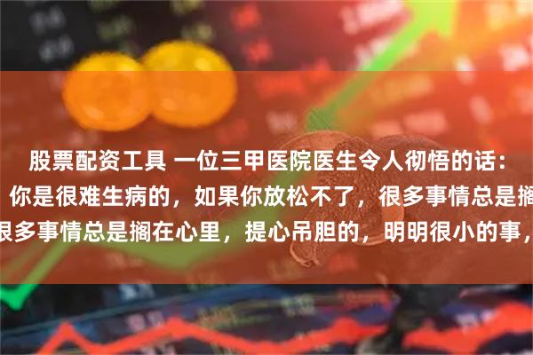 股票配资工具 一位三甲医院医生令人彻悟的话： “只要你全身不紧张，你是很难生病的，如果你放松不了，很多事情总是搁在心里，提心吊胆的，明明很小的事，一天到晚在