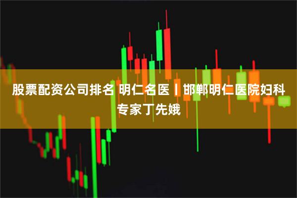 股票配资公司排名 明仁名医丨邯郸明仁医院妇科专家丁先娥