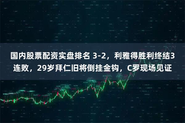 国内股票配资实盘排名 3-2，利雅得胜利终结3连败，29岁拜仁旧将倒挂金钩，C罗现场见证