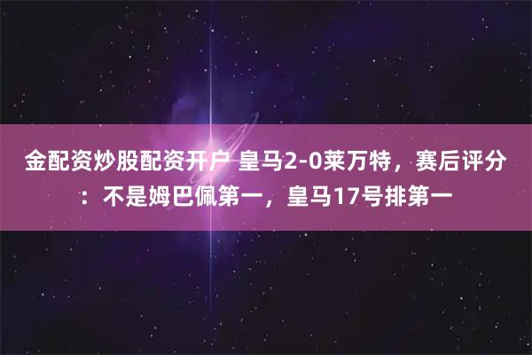 金配资炒股配资开户 皇马2-0莱万特，赛后评分：不是姆巴佩第一，皇马17号排第一