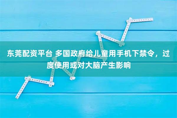 东莞配资平台 多国政府给儿童用手机下禁令，过度使用或对大脑产生影响