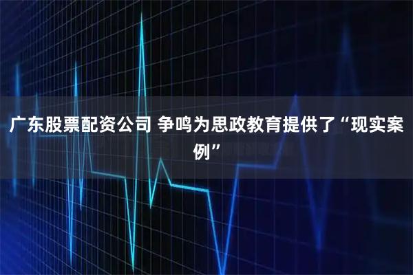 广东股票配资公司 争鸣为思政教育提供了“现实案例”