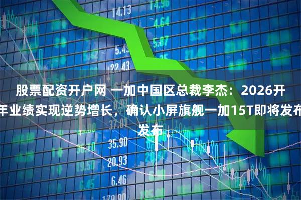 股票配资开户网 一加中国区总裁李杰：2026开年业绩实现逆势增长，确认小屏旗舰一加15T即将发布