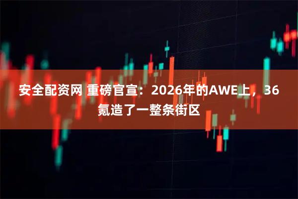 安全配资网 重磅官宣：2026年的AWE上，36氪造了一整条街区