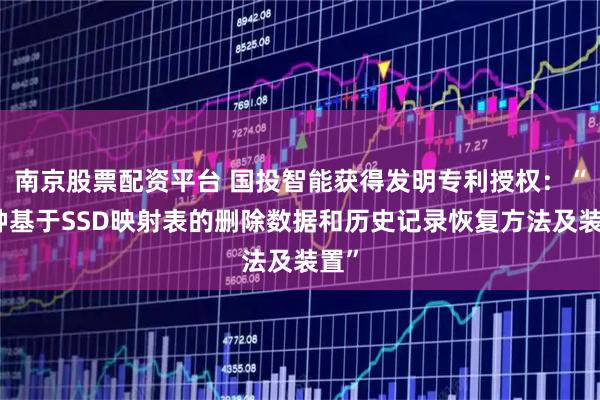南京股票配资平台 国投智能获得发明专利授权：“一种基于SSD映射表的删除数据和历史记录恢复方法及装置”