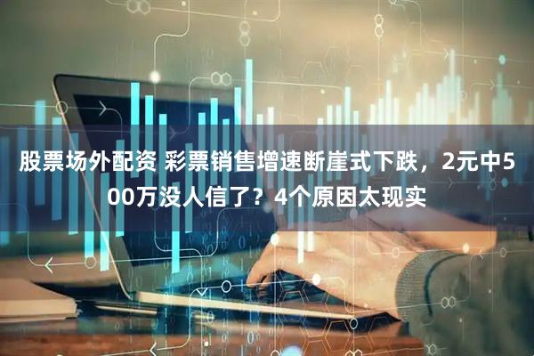 股票场外配资 彩票销售增速断崖式下跌，2元中500万没人信了？4个原因太现实