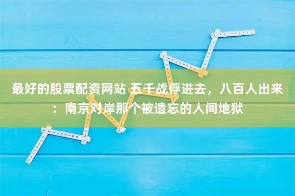 最好的股票配资网站 五千战俘进去，八百人出来：南京对岸那个被遗忘的人间地狱