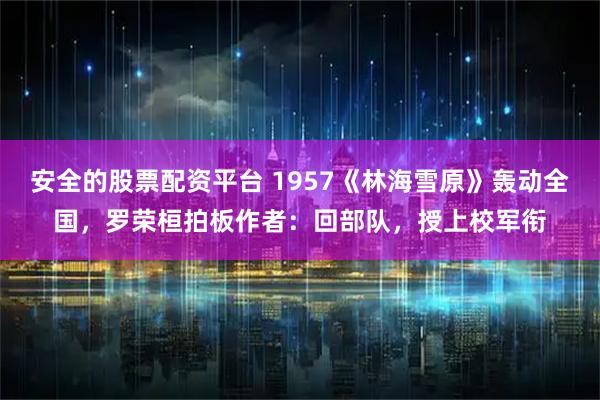 安全的股票配资平台 1957《林海雪原》轰动全国，罗荣桓拍板作者：回部队，授上校军衔