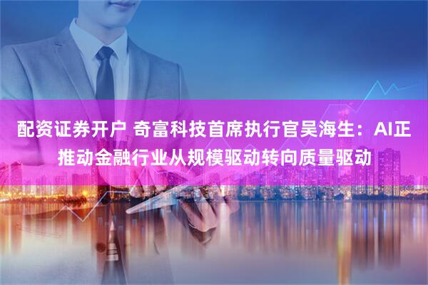配资证券开户 奇富科技首席执行官吴海生：AI正推动金融行业从规模驱动转向质量驱动